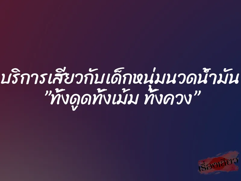 บริการเสียวกับเด็กหนุ่มนวดน้ำมัน ”ทั้งดูดทั้งเม้ม ทั้งควง” 4 บริการเสียวกับเด็กหนุ่มนวดน้ำมัน ”ทั้งดูดทั้งเม้ม ทั้งควง”