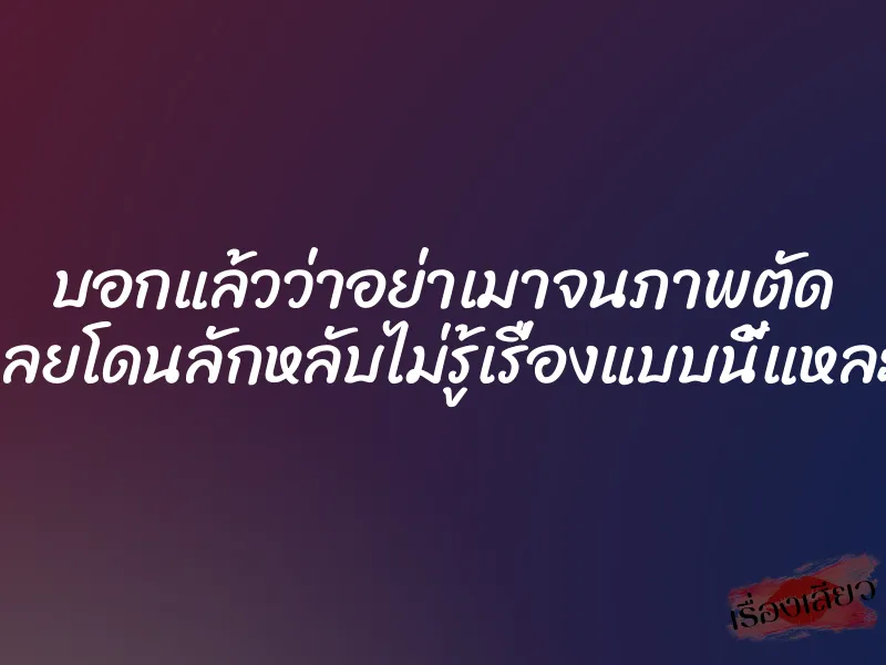 บอกแล้วว่าอย่าเมาจนภาพตัด เลยโดนลักหลับไม่รู้เรื่องแบบนี้แหละ 1 บอกแล้วว่าอย่าเมาจนภาพตัด เลยโดนลักหลับไม่รู้เรื่องแบบนี้แหละ