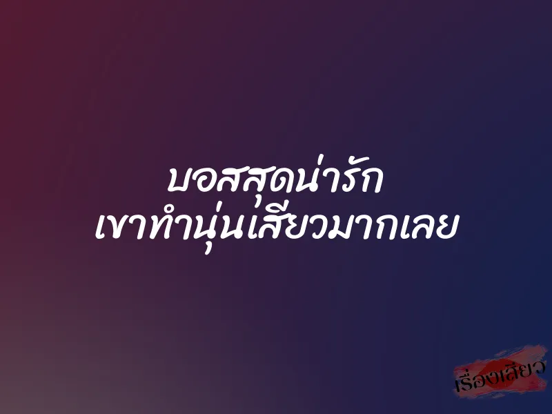 บอสสุดน่ารัก เขาทำนุ่นเสียวมากเลย 1 บอสสุดน่ารัก เขาทำนุ่นเสียวมากเลย