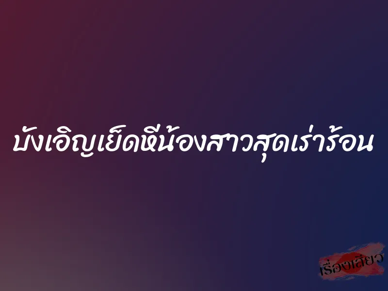 บังเอิญเย็ดหีน้องสาวสุดเร่าร้อน 5 บังเอิญเย็ดหีน้องสาวสุดเร่าร้อน