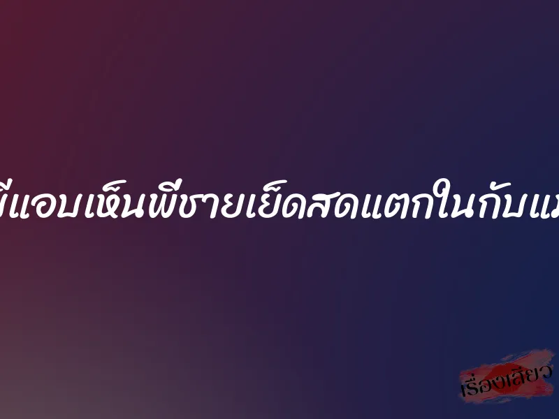 บีแอบเห็นพี่ชายเย็ดสดแตกในกับแม่ 1 บีแอบเห็นพี่ชายเย็ดสดแตกในกับแม่