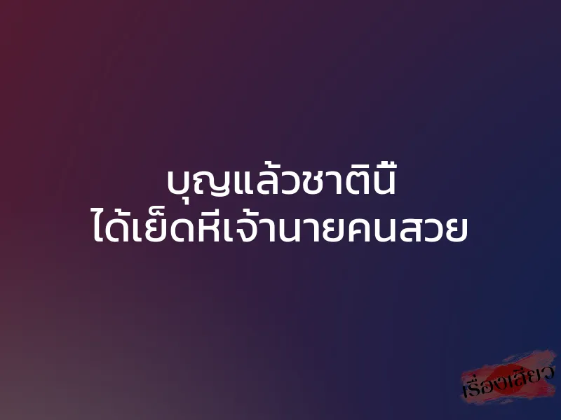 บุญแล้วชาตินี้ ได้เย็ดหีเจ้านายคนสวย 1 บุญแล้วชาตินี้ ได้เย็ดหีเจ้านายคนสวย
