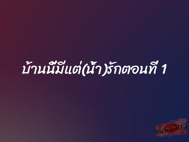 บ้านนี้มีแต่(น้ำ)รักตอนที่ 1 1 บ้านนี้มีแต่(น้ำ)รักตอนที่ 1