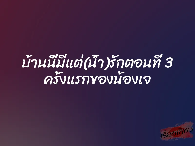 บ้านนี้มีแต่(น้ำ)รักตอนที่ 3 ครั้งแรกของน้องเจ 1 บ้านนี้มีแต่(น้ำ)รักตอนที่ 3 ครั้งแรกของน้องเจ