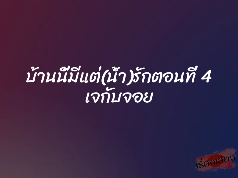บ้านนี้มีแต่(น้ำ)รักตอนที่ 4 เจกับจอย 1 บ้านนี้มีแต่(น้ำ)รักตอนที่ 4 เจกับจอย