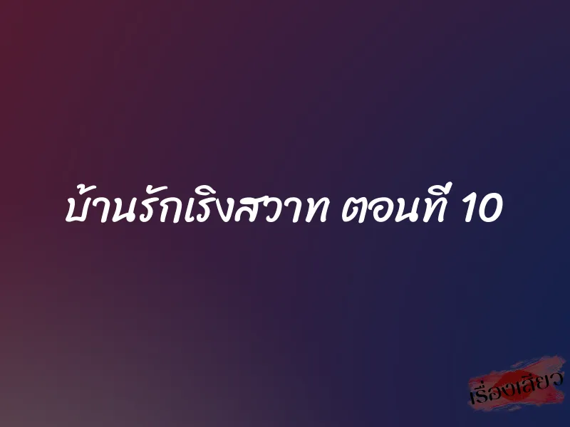 บ้านรักเริงสวาท ตอนที่ 10 1 บ้านรักเริงสวาท ตอนที่ 10