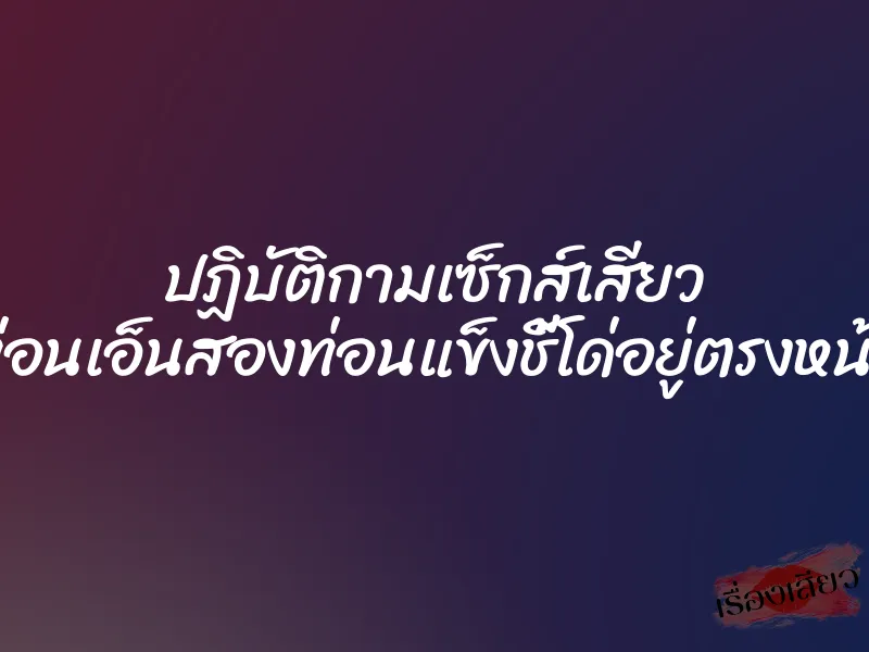 ปฏิบัติกามเซ็กส์เสียว ท่อนเอ็นสองท่อนแข็งชี้โด่อยู่ตรงหน้า 1 ปฏิบัติกามเซ็กส์เสียว ท่อนเอ็นสองท่อนแข็งชี้โด่อยู่ตรงหน้า
