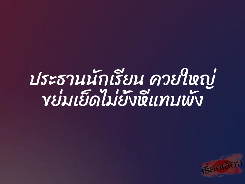 ประธานนักเรียน ควยใหญ่ ขย่มเย็ดไม่ยั้งหีแทบพัง 1 ประธานนักเรียน ควยใหญ่ ขย่มเย็ดไม่ยั้งหีแทบพัง