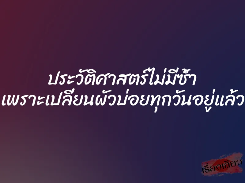 ประวัติศาสตร์ไม่มีซ้ำ เพราะเปลี่ยนผัวบ่อยทุกวันอยู่แล้ว 1 ประวัติศาสตร์ไม่มีซ้ำ เพราะเปลี่ยนผัวบ่อยทุกวันอยู่แล้ว