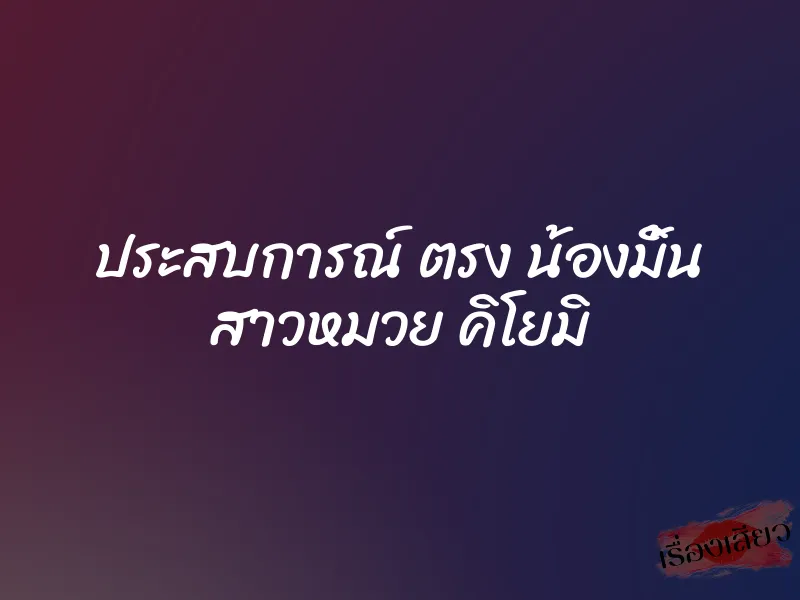 ประสบการณ์ ตรง น้องมิ้น สาวหมวย คิโยมิ 1 ประสบการณ์ ตรง น้องมิ้น สาวหมวย คิโยมิ