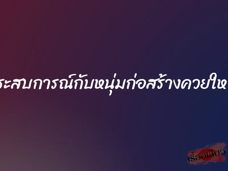 ประสบการณ์กับหนุ่มก่อสร้างควยใหญ่ 1 ประสบการณ์กับหนุ่มก่อสร้างควยใหญ่