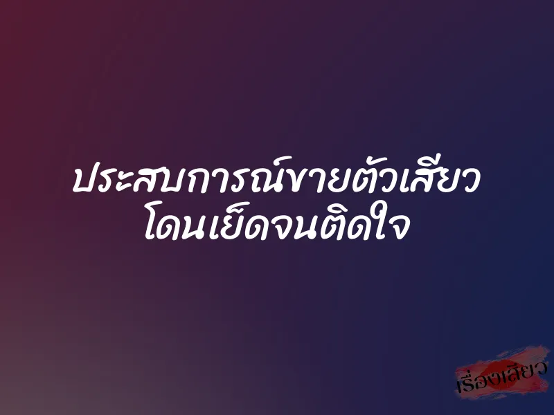 ประสบการณ์ขายตัวเสียว โดนเย็ดจนติดใจ 4 ประสบการณ์ขายตัวเสียว โดนเย็ดจนติดใจ