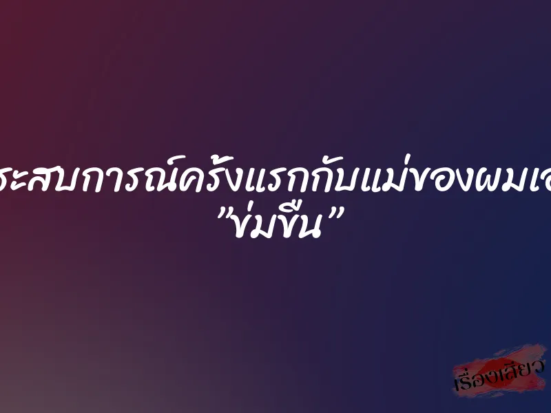 ประสบการณ์ครั้งแรกกับแม่ของผมเอง ”ข่มขืน” 9 ประสบการณ์ครั้งแรกกับแม่ของผมเอง ”ข่มขืน”