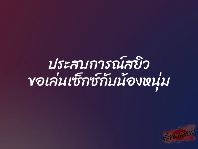 ประสบการณ์สยิว ขอเล่นเซ็กซ์กับน้องหนุ่ม 1 ประสบการณ์สยิว ขอเล่นเซ็กซ์กับน้องหนุ่ม
