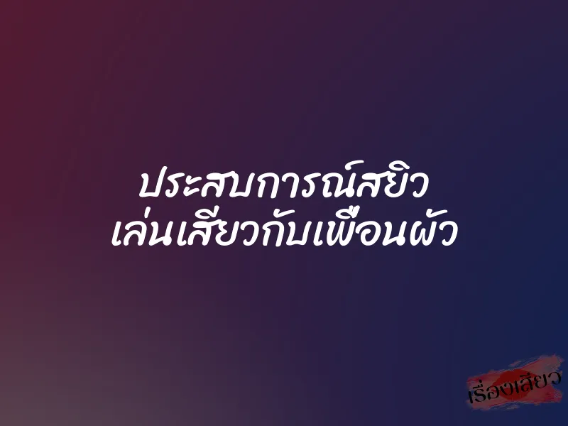 ประสบการณ์สยิว เล่นเสียวกับเพื่อนผัว 1 ประสบการณ์สยิว เล่นเสียวกับเพื่อนผัว