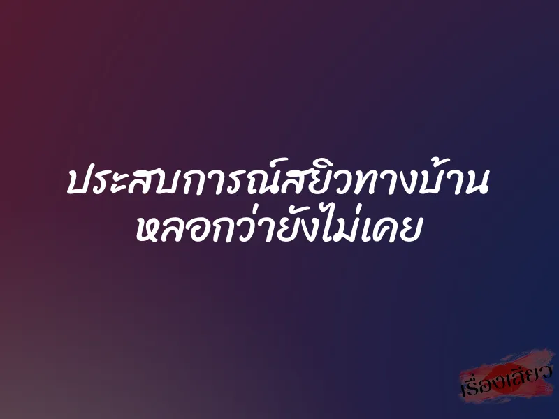 ประสบการณ์สยิวทางบ้าน หลอกว่ายังไม่เคย 1 ประสบการณ์สยิวทางบ้าน หลอกว่ายังไม่เคย