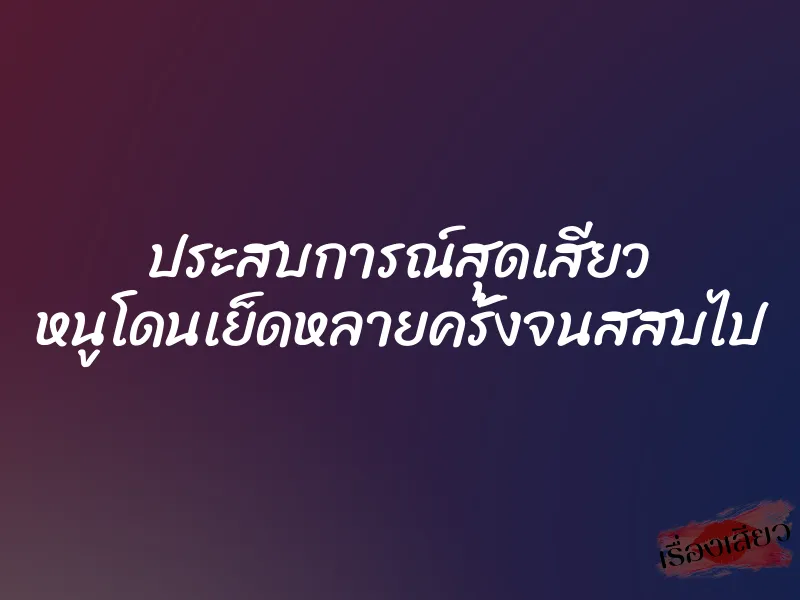ประสบการณ์สุดเสียว หนูโดนเย็ดหลายครั้งจนสสบไป 1 ประสบการณ์สุดเสียว หนูโดนเย็ดหลายครั้งจนสสบไป