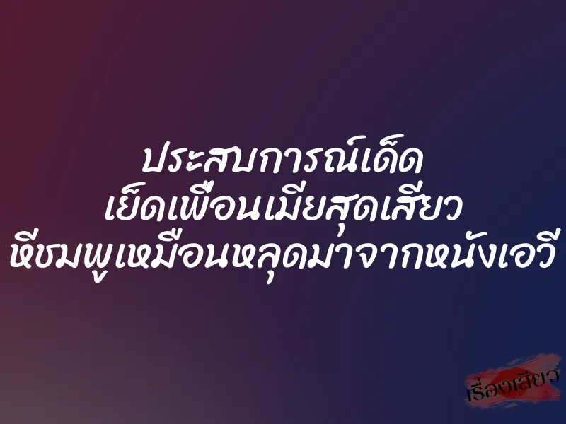 ประสบการณ์เด็ด เย็ดเพื่อนเมียสุดเสียว หีชมพูเหมือนหลุดมาจากหนังเอวี 1 ประสบการณ์เด็ด เย็ดเพื่อนเมียสุดเสียว หีชมพูเหมือนหลุดมาจากหนังเอวี