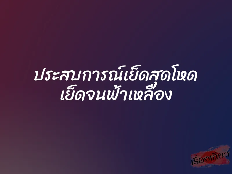 ประสบการณ์เย็ดสุดโหด เย็ดจนฟ้าเหลือง 1 ประสบการณ์เย็ดสุดโหด เย็ดจนฟ้าเหลือง