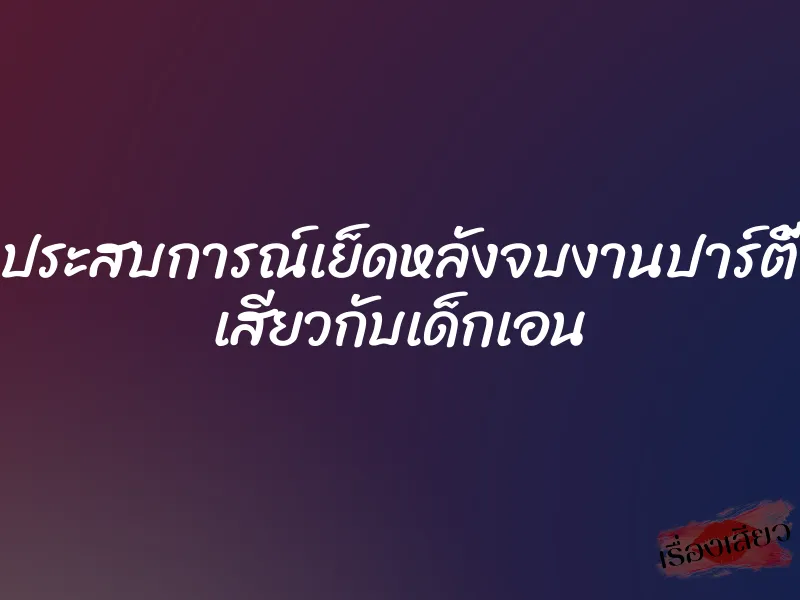 ประสบการณ์เย็ดหลังจบงานปาร์ตี้ เสียวกับเด็กเอน 1 ประสบการณ์เย็ดหลังจบงานปาร์ตี้ เสียวกับเด็กเอน