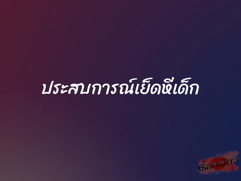 ประสบการณ์เย็ดหีเด็ก 1 ประสบการณ์เย็ดหีเด็ก