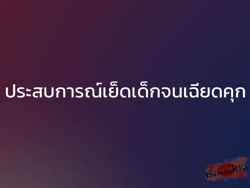 ประสบการณ์เย็ดเด็กจนเฉียดคุก 1 ประสบการณ์เย็ดเด็กจนเฉียดคุก