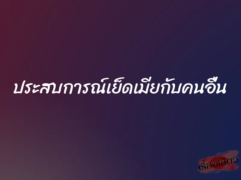 ประสบการณ์เย็ดเมียกับคนอื่น 1 ประสบการณ์เย็ดเมียกับคนอื่น
