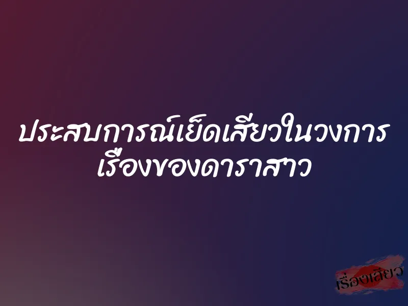 ประสบการณ์เย็ดเสียวในวงการ เรื่องของดาราสาว 1 ประสบการณ์เย็ดเสียวในวงการ เรื่องของดาราสาว
