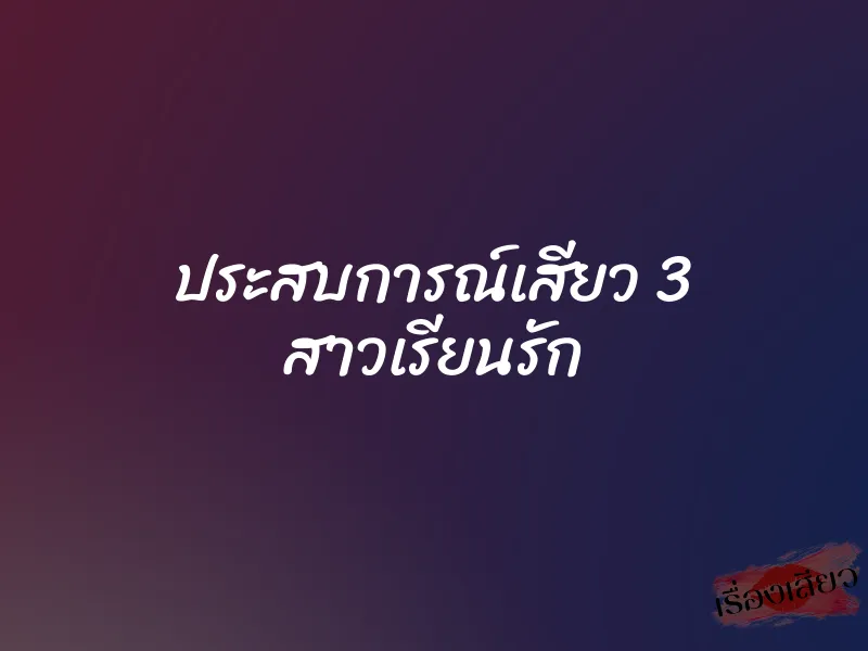 ประสบการณ์เสียว 3 สาวเรียนรัก 1 ประสบการณ์เสียว 3 สาวเรียนรัก