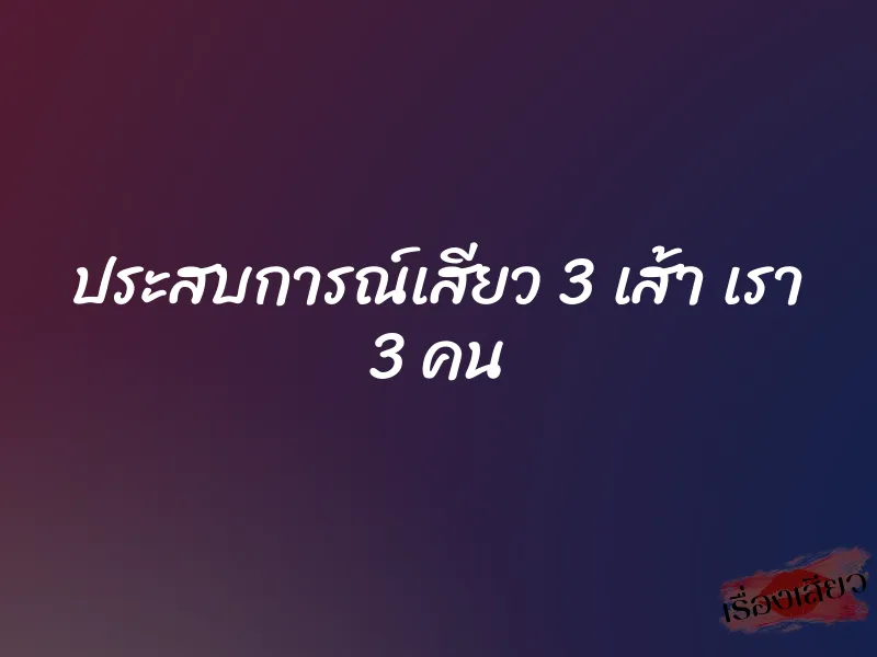 ประสบการณ์เสียว 3 เส้า เรา 3 คน 1 ประสบการณ์เสียว 3 เส้า เรา 3 คน