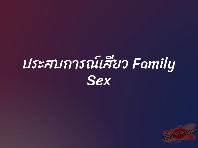 ประสบการณ์เสียว Family Sex 2 ประสบการณ์เสียว Family Sex
