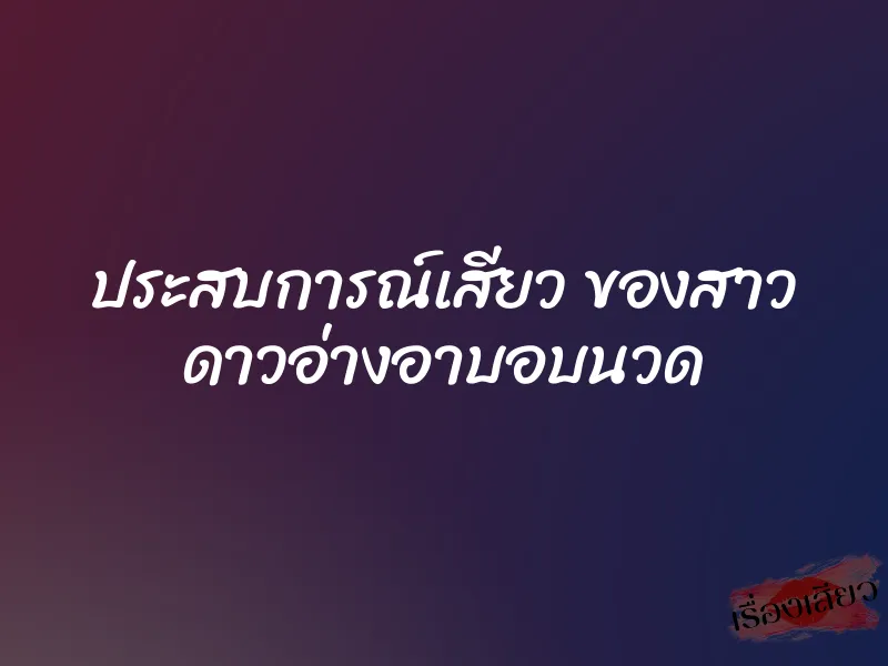 ประสบการณ์เสียว ของสาว ดาวอ่างอาบอบนวด 1 ประสบการณ์เสียว ของสาว ดาวอ่างอาบอบนวด
