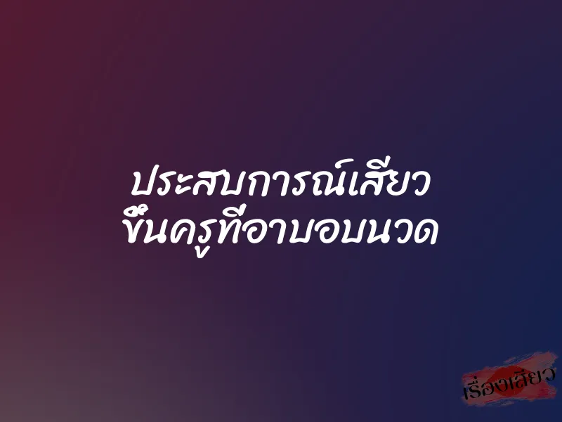ประสบการณ์เสียว ขึ้นครูที่อาบอบนวด 1 ประสบการณ์เสียว ขึ้นครูที่อาบอบนวด
