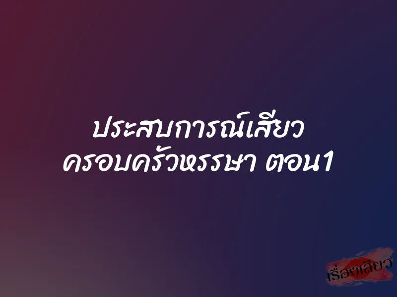ประสบการณ์เสียว ครอบครัวหรรษา ตอน1 1 ประสบการณ์เสียว ครอบครัวหรรษา ตอน1
