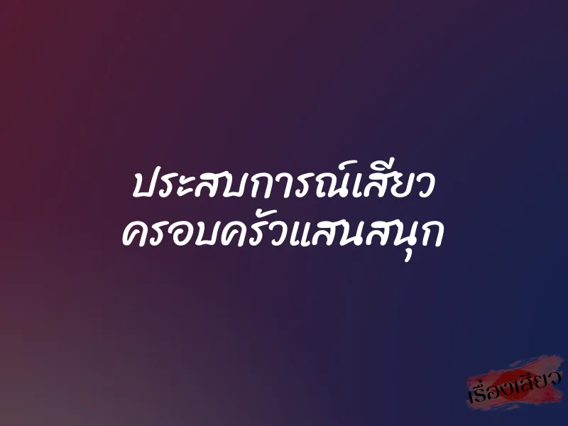 ประสบการณ์เสียว ครอบครัวแสนสนุก 1 ประสบการณ์เสียว ครอบครัวแสนสนุก