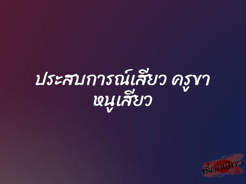 ประสบการณ์เสียว ครูขา หนูเสียว 6 ประสบการณ์เสียว ครูขา หนูเสียว