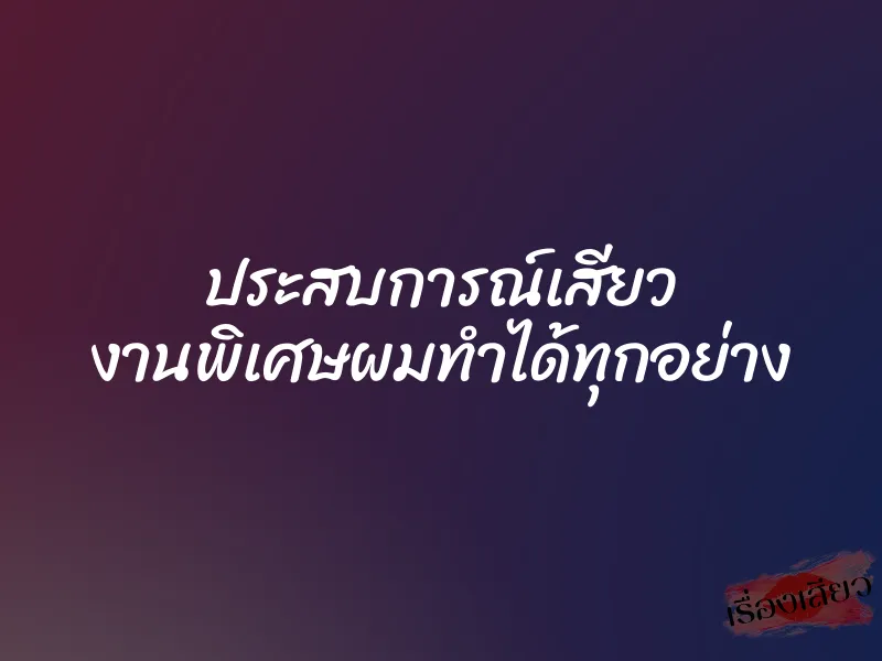 ประสบการณ์เสียว งานพิเศษผมทำได้ทุกอย่าง 1 ประสบการณ์เสียว งานพิเศษผมทำได้ทุกอย่าง