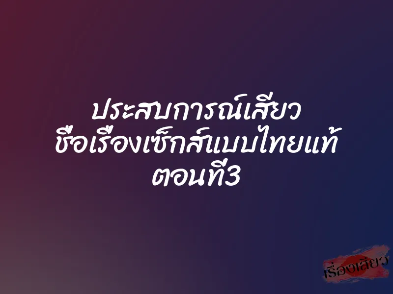 ประสบการณ์เสียว ชื่อเรื่องเซ็กส์แบบไทยแท้ ตอนที่3 1 ประสบการณ์เสียว ชื่อเรื่องเซ็กส์แบบไทยแท้ ตอนที่3