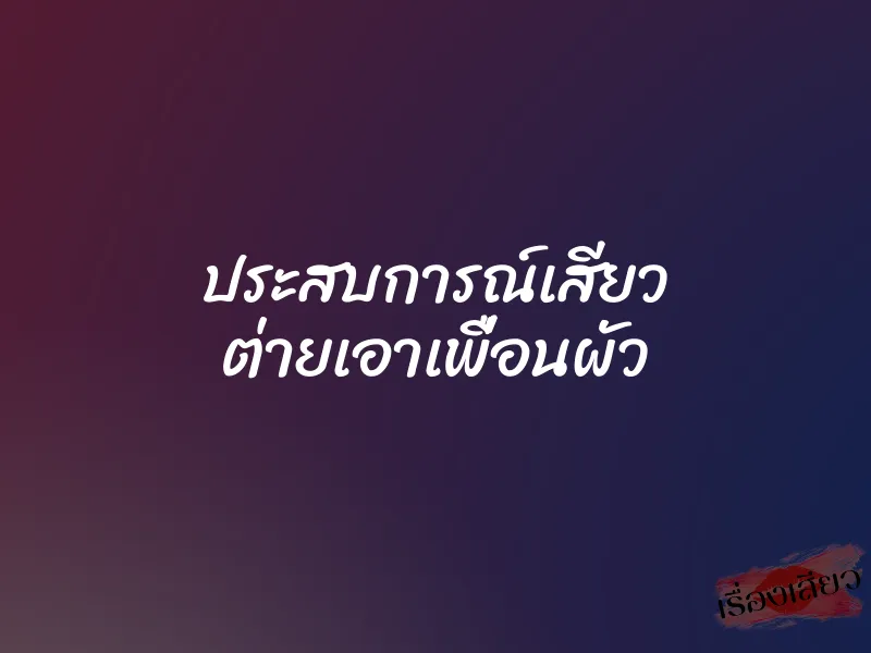 ประสบการณ์เสียว ต่ายเอาเพื่อนผัว 1 ประสบการณ์เสียว ต่ายเอาเพื่อนผัว