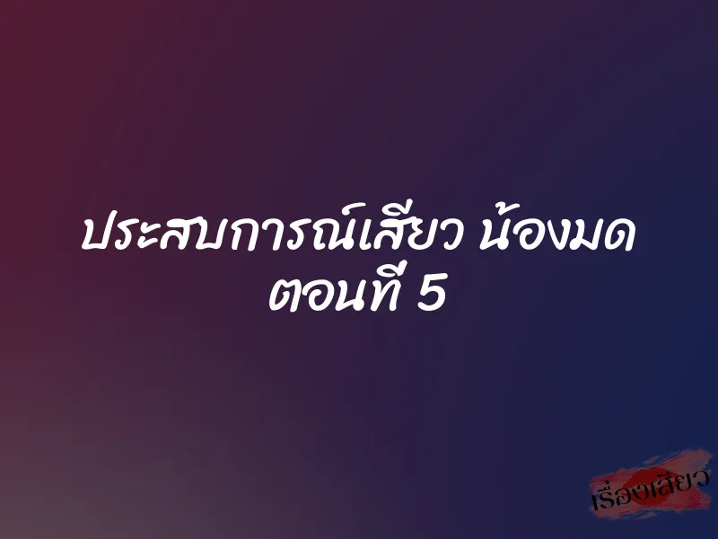 ประสบการณ์เสียว น้องมด ตอนที่ 5 1 ประสบการณ์เสียว น้องมด ตอนที่ 5