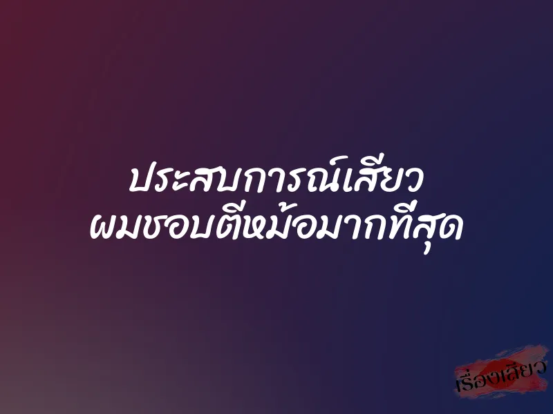 ประสบการณ์เสียว ผมชอบตีหม้อมากที่สุด 1 ประสบการณ์เสียว ผมชอบตีหม้อมากที่สุด