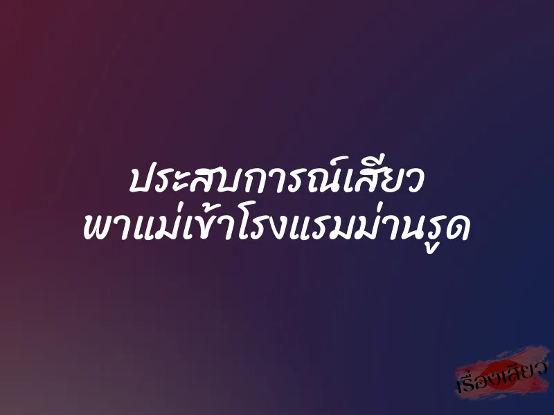 ประสบการณ์เสียว พาแม่เข้าโรงแรมม่านรูด 1 ประสบการณ์เสียว พาแม่เข้าโรงแรมม่านรูด