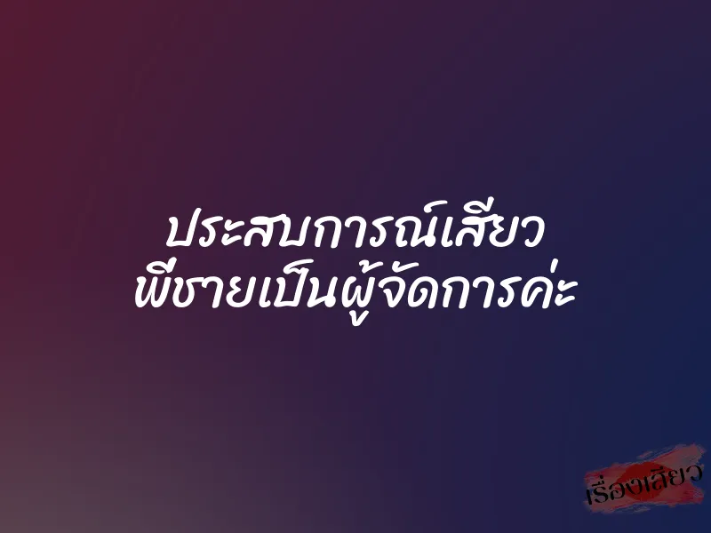 ประสบการณ์เสียว พี่ชายเป็นผู้จัดการค่ะ 8 ประสบการณ์เสียว พี่ชายเป็นผู้จัดการค่ะ