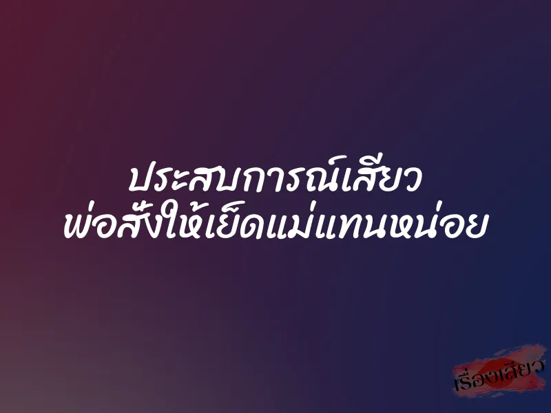 ประสบการณ์เสียว พ่อสั่งให้เย็ดแม่แทนหน่อย 1 ประสบการณ์เสียว พ่อสั่งให้เย็ดแม่แทนหน่อย