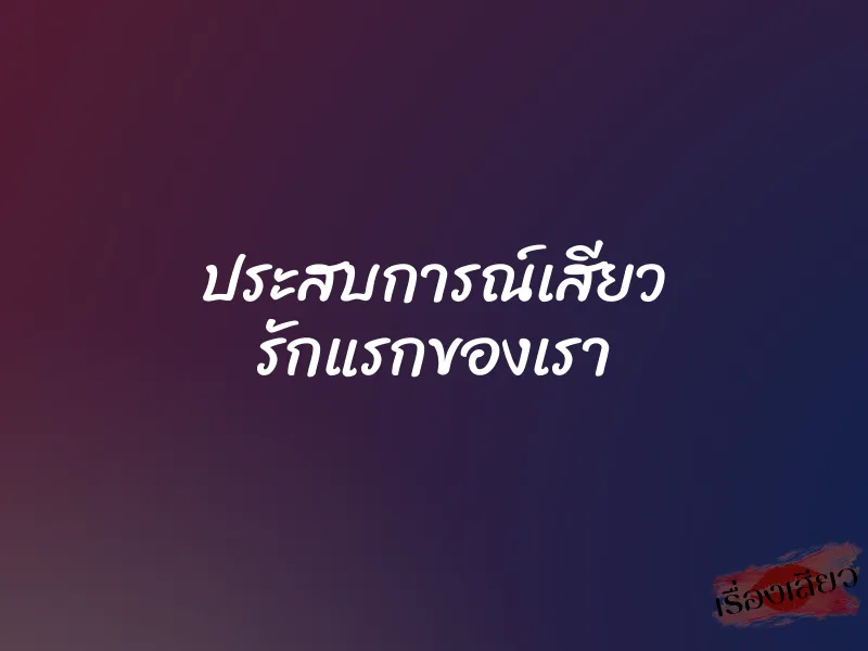 ประสบการณ์เสียว รักแรกของเรา 2 ประสบการณ์เสียว รักแรกของเรา