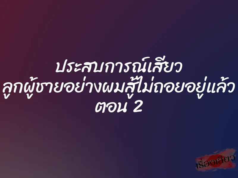 ประสบการณ์เสียว ลูกผู้ชายอย่างผมสู้ไม่ถอยอยู่แล้ว ตอน 2 5 ประสบการณ์เสียว ลูกผู้ชายอย่างผมสู้ไม่ถอยอยู่แล้ว ตอน 2