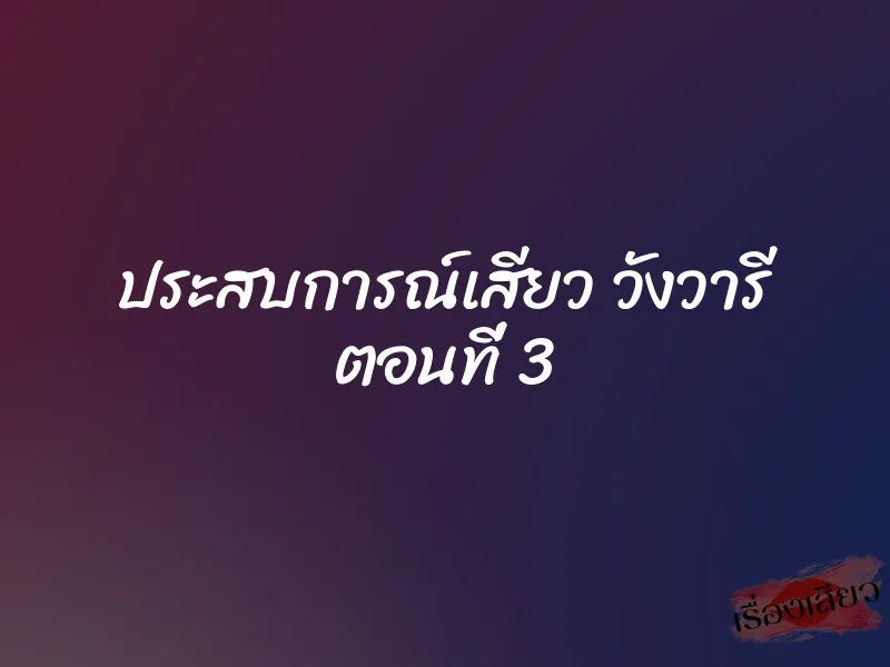ประสบการณ์เสียว วังวารี ตอนที่ 3 1 ประสบการณ์เสียว วังวารี ตอนที่ 3