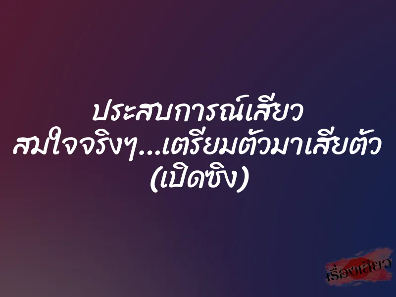 ประสบการณ์เสียว สมใจจริงๆ…เตรียมตัวมาเสียตัว (เปิดซิง) 1 ประสบการณ์เสียว สมใจจริงๆ…เตรียมตัวมาเสียตัว (เปิดซิง)