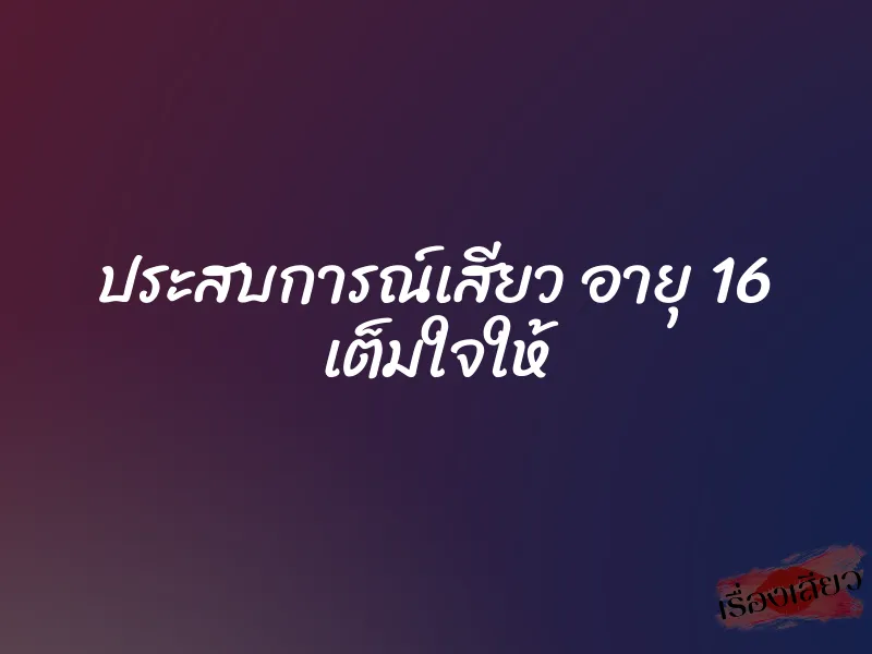 ประสบการณ์เสียว อายุ 16 เต็มใจให้ 7 ประสบการณ์เสียว อายุ 16 เต็มใจให้