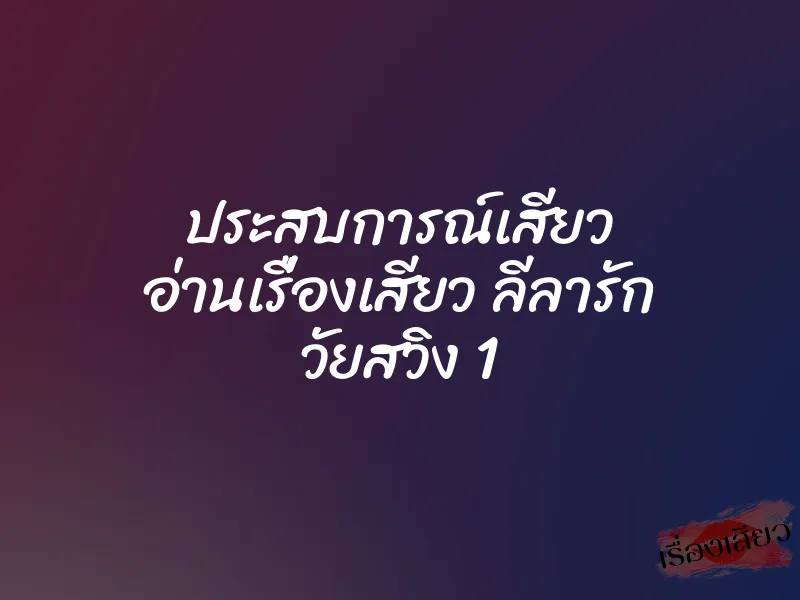 ประสบการณ์เสียว อ่านเรื่องเสียว ลีลารัก วัยสวิง 1 6 ประสบการณ์เสียว อ่านเรื่องเสียว ลีลารัก วัยสวิง 1